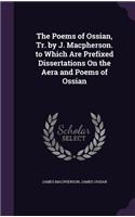 The Poems of Ossian, Tr. by J. Macpherson. to Which Are Prefixed Dissertations On the Aera and Poems of Ossian
