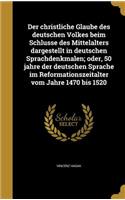 Der Christliche Glaube Des Deutschen Volkes Beim Schlusse Des Mittelalters Dargestellt in Deutschen Sprachdenkmalen; Oder, 50 Jahre Der Deutschen Sprache Im Reformationszeitalter Vom Jahre 1470 Bis 1520