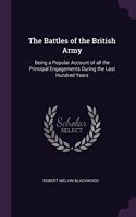 The Battles of the British Army: Being a Popular Account of all the Principal Engagements During the Last Hundred Years