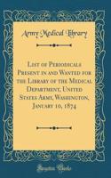 List of Periodicals Present in and Wanted for the Library of the Medical Department, United States Army, Washington, January 10, 1874 (Classic Reprint)