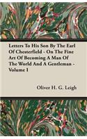 Letters To His Son By The Earl Of Chesterfield - On The Fine Art Of Becoming A Man Of The World And A Gentleman - Volume I
