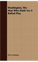 Washington, The Man Who Made Us; A Ballad Play