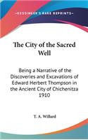 City of the Sacred Well: Being a Narrative of the Discoveries and Excavations of Edward Herbert Thompson in the Ancient City of Chichenitza 1910