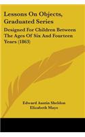 Lessons On Objects, Graduated Series: Designed For Children Between The Ages Of Six And Fourteen Years (1863)