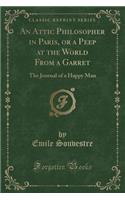 An Attic Philosopher in Paris, or a Peep at the World from a Garret: The Journal of a Happy Man (Classic Reprint)