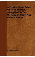 A Treatise Upon Cable or Rope Traction, as Applied to the Working of Street and Other Railways