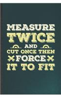 Measure Twice and Cut Once Then Force It to Fit: Funny Carpenter Woodworking Blank Lined Notebook/ Journal For Handyman Father, Inspirational Saying Unique Special Birthday Gift Idea Classic 6x9 11