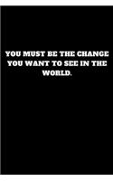 You Must Be the Change You Want to See in the World.