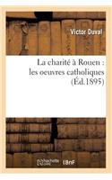 La Charité À Rouen: Les Oeuvres Catholiques (Éd.1895)