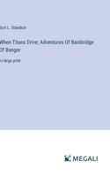 When Titans Drive; Adventures Of Bainbridge Of Bangor: in large print