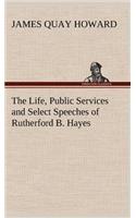 Life, Public Services and Select Speeches of Rutherford B. Hayes