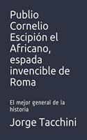 Publio Cornelio Escipión el Africano, espada invencible de Roma