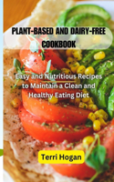 Plant-Based and Diary-Free Cookbook: Easy and Nutritious Recipes to Maintain a Clean and Healthy Eating Diet