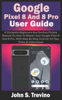 Google Pixel 8 And 8 Pro User Guide: A Complete Beginners And Seniors Picture Manual On How To Master Your Google Pixel 8 And 8 Pro, With Step By Step Android 14 Tips, Tricks & Instruct