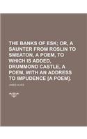 The Banks of Esk; Or, a Saunter from Roslin to Smeaton, a Poem, to Which Is Added, Drummond Castle, a Poem, with an Address to Impudence [A Poem].