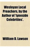 Wesleyan Local Preachers, by the Author of 'Tyneside Celebrities'.