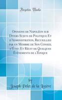 Opinions de Napolï¿½on Sur Divers Sujets de Politique Et d'Administration, Recueillies Par Un Membre de Son Conseil d'ï¿½tat; Et Rï¿½cit de Quelques ï¿½vï¿½nements de l'ï¿½poque (Classic Reprint)