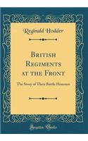 British Regiments at the Front: The Story of Their Battle Honours (Classic Reprint)