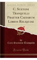 C. Suetoni Tranquilli Praeter Caesarum Libros Reliquiae (Classic Reprint)