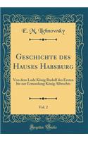 Geschichte Des Hauses Habsburg, Vol. 2: Von Dem Lode Kï¿½nig Rudolf Des Ersten Bis Zur Ermordung Kï¿½nig Albrechts (Classic Reprint)