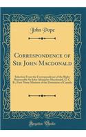 Correspondence of Sir John Macdonald: Selection From the Correspondence of the Right Honourable Sir John Alexander Macdonald, G. C. B.; First Prime Minister of the Dominion of Canada (Classic Reprint)