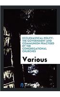 Ecclesiastical Polity: The Government and Communion Practised by the Congregational Churches