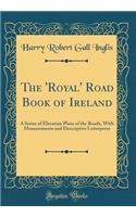 The 'Royal' Road Book of Ireland: A Series of Elevation Plans of the Roads, With Measurements and Descriptive Letterpress (Classic Reprint)
