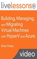 Building, Managing, and Migrating Virtual Machines with Hyperv and Azure Livelessons (Video Training)