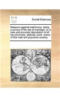 Reasons Against Matrimony: Being a Survey of the Isle of Marriage: Or, a New and Accurate Description of All the Provinces, Districts, Ports, Towns, of That Vast and Populous 