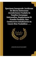 Specimen Inaugurale Juridicum De Illicita Extensione Jurisdictionis Feudalis In Vasallos Eorumque Subvasallos, Emphyteutas Et Praedia Feudalia, Qua Conductores Inhabitantes In Causis Non Feudalibus ......