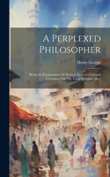 A Perplexed Philosopher: Being An Examination Of Herbert Spencer's Various Utterances On The Land Question [&c.]