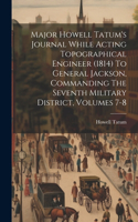 Major Howell Tatum's Journal While Acting Topographical Engineer (1814) To General Jackson, Commanding The Seventh Military District, Volumes 7-8
