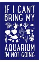 If I Can't Bring My Aquarium I'm Not Going: Fishkeeping Journal, Aquarium Fish Keeper Notebook, Gift for Fishkeeper, Fish Hobby Lovers, Fish Tank Lover, Aquarist Ichthyology Birthday Present