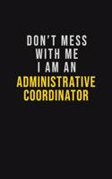Don't Mess With Me I Am An Administrative Coordinator