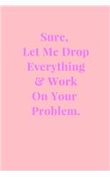 Sure, Let Me Drop Everything & Work On Your Problem.: Baby Pink Gag Gift Funny Lined Notebook Journal