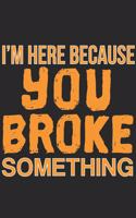 I'm Here Because You Broke Something