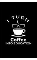 I Turn Coffee Into Education: Lined Journal - I Turn Coffee Into Education Black Profession Teacher Gift - Black Ruled Diary, Prayer, Gratitude, Writing, Travel, Notebook For Men