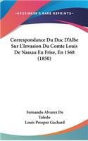 Correspondance Du Duc D'Albe Sur L'Invasion Du Comte Louis De Nassau En Frise, En 1568 (1850)