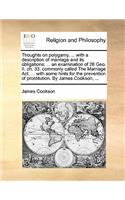 Thoughts on Polygamy, ... with a Description of Marriage and Its Obligations; ... an Examination of 26 Geo. II. Ch. 33. Commonly Called the Marriage ACT. ... with Some Hints for the Prevention of Prostitution. by James Cookson, ...