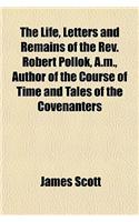 The Life, Letters and Remains of the REV. Robert Pollok, A.M., Author of the Course of Time and Tales of the Covenanters