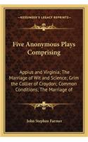 Five Anonymous Plays Comprising: Appius and Virginia; The Marriage of Wit and Science; Grim the Collier of Croydon; Common Conditions; The Marriage of