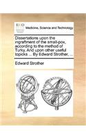 Dissertations Upon the Ingraftment of the Small-Pox, According to the Method of Turky. and Upon Other Useful Topicks ... by Edward Strother, ...