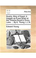 Busiris, King of Egypt. a Tragedy as It Was Acted at the Theatre-Royal in Drury-Lane. ... by E. Young, L.L.B.