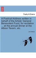 Poetical Address Written in Behalf of the Artists' General Benevolent Fund, for Recitation ... at the Annual Dinner at the Albion Tavern, Etc.