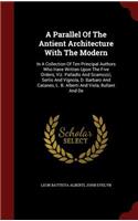 Parallel Of The Antient Architecture With The Modern: In A Collection Of Ten Principal Authors Who Have Written Upon The Five Orders, Viz. Palladio And Scamozzi, Serlio And Vignola, D. Barbaro And Catan