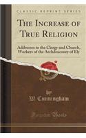 The Increase of True Religion: Addresses to the Clergy and Church, Workers of the Archdeaconry of Ely (Classic Reprint)