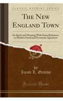The New England Town: Its Spirit and Meaning with Some Reference to Modern Social and Economic Questions (Classic Reprint)