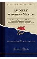 Gaugers' Weighing Manual: Embracing Regulations and Tables for Determining the Taxable Quantity of Distilled Spirits by Weighing; August 18, 1911 (Classic Reprint)