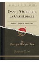 Dans l'Ombre de la Cathï¿½drale: Drame Lyrique En Trois Actes (Classic Reprint)