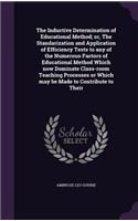 The Inductive Determination of Educational Method; or, The Standarization and Application of Efficiency Tests to any of the Numerous Factors of Educational Method Which now Dominate Class-room Teaching Processes or Which may be Made to Contribute t